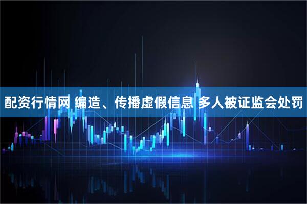 配资行情网 编造、传播虚假信息 多人被证监会处罚