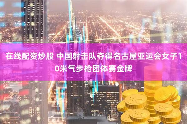 在线配资炒股 中国射击队夺得名古屋亚运会女子10米气步枪团体赛金牌