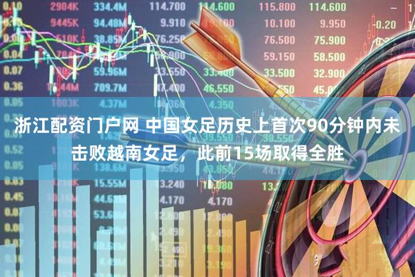浙江配资门户网 中国女足历史上首次90分钟内未击败越南女足，此前15场取得全胜