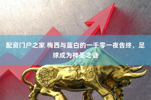 配资门户之家 梅西与蓝白的一千零一夜告终，足球成为神圣之谜