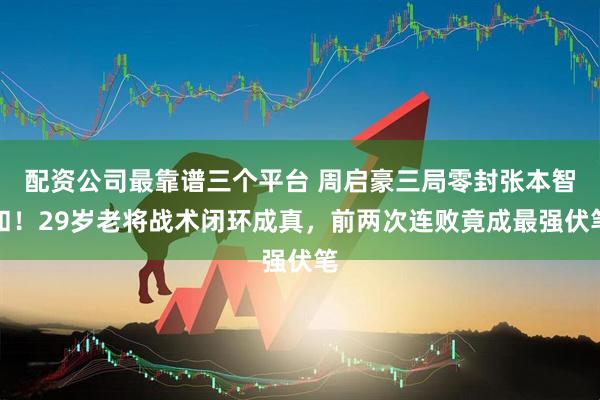 配资公司最靠谱三个平台 周启豪三局零封张本智和！29岁老将战术闭环成真，前两次连败竟成最强伏笔