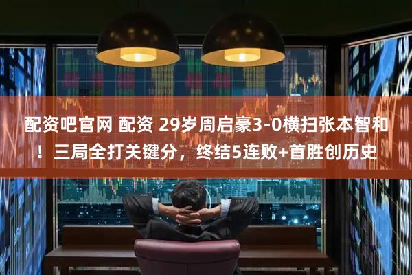 配资吧官网 配资 29岁周启豪3-0横扫张本智和！三局全打关键分，终结5连败+首胜创历史